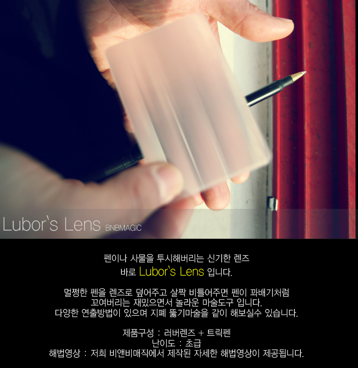 펜이나 사물을 투시해버리는 신기한 렌즈
바로 Lubor`s Lens 입니다.
멀쩡한 펜을 렌즈로 덮어주고 살짝비틀어주면 펜이 꽈배기처럼
꼬여버리는 재밌으면서 놀라운 마술도구 입니다.
다양한 연출방법이 있으며 지폐 뚫기마술을 같이 해보실수 있습니다.
제품구성 : 러버렌즈 + 트릭펜
난이도 : 초급
해법영상 : 저희 비앤비매직에서 제작된 자세한 해법영상이 제공됩니다.
